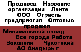 Продавец › Название организации ­ Лента, ООО › Отрасль предприятия ­ Оптовые продажи › Минимальный оклад ­ 20 000 - Все города Работа » Вакансии   . Чукотский АО,Анадырь г.